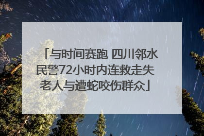 与时间赛跑 四川邻水民警72小时内连救走失老人与遭蛇咬伤群众