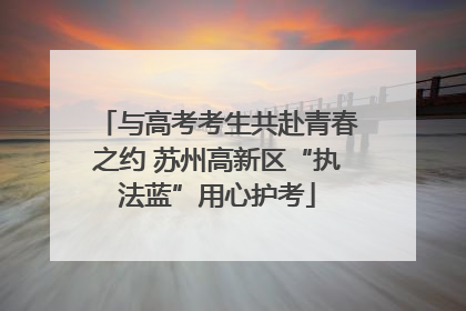 与高考考生共赴青春之约 苏州高新区“执法蓝”用心护考