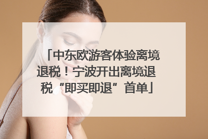 中东欧游客体验离境退税！宁波开出离境退税“即买即退”首单