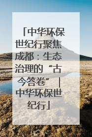 中华环保世纪行聚焦成都：生态治理的“古今答卷”｜中华环保世纪行