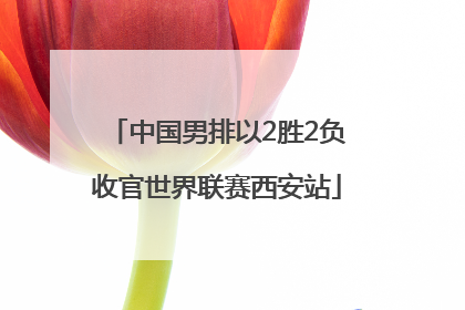 中国男排以2胜2负收官世界联赛西安站