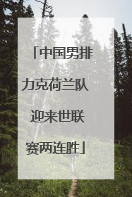中国男排力克荷兰队 迎来世联赛两连胜