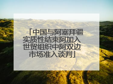 中国与阿塞拜疆实质性结束阿加入世贸组织中阿双边市场准入谈判