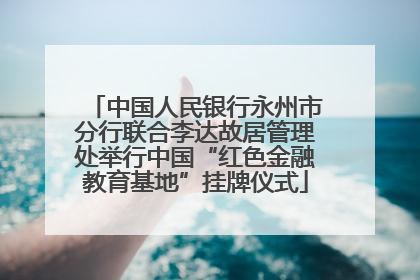 中国人民银行永州市分行联合李达故居管理处举行中国“红色金融教育基地”挂牌仪式