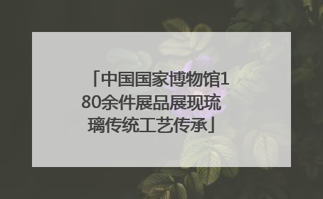 中国国家博物馆180余件展品展现琉璃传统工艺传承