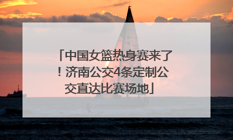 中国女篮热身赛来了！济南公交4条定制公交直达比赛场地