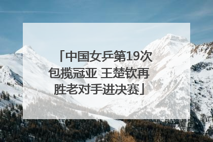 中国女乒第19次包揽冠亚 王楚钦再胜老对手进决赛