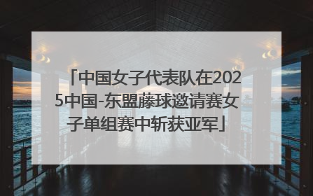 中国女子代表队在2025中国-东盟藤球邀请赛女子单组赛中斩获亚军