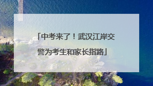 中考来了！武汉江岸交警为考生和家长指路