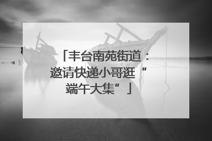 丰台南苑街道：邀请快递小哥逛“端午大集”