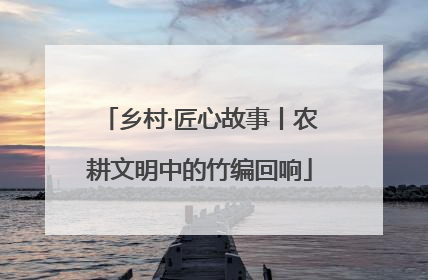 乡村·匠心故事丨农耕文明中的竹编回响