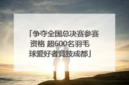 争夺全国总决赛参赛资格 超600名羽毛球爱好者竞技成都