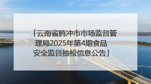云南省腾冲市市场监督管理局2025年第4期食品安全监督抽检信息公告