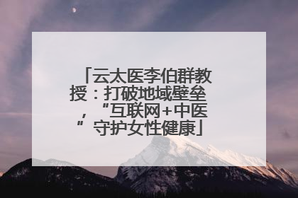 云太医李伯群教授：打破地域壁垒，“互联网+中医”守护女性健康