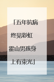 五年抗病终见彩虹 霍山男孩身上有束光
