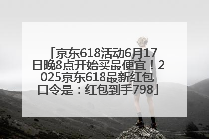 京东618活动6月17日晚8点开始买最便宜！2025京东618最新红包口令是：红包到手798