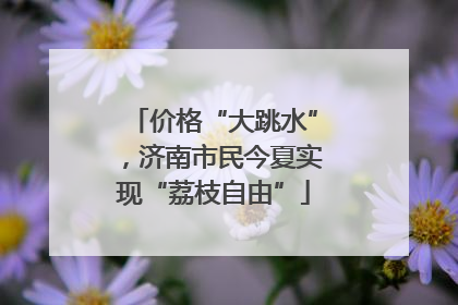 价格“大跳水”，济南市民今夏实现“荔枝自由”