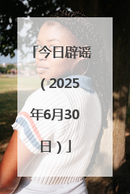 今日辟谣（2025年6月30日）