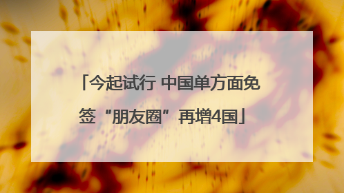 今起试行 中国单方面免签“朋友圈”再增4国