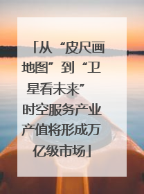 从“皮尺画地图”到“卫星看未来” 时空服务产业产值将形成万亿级市场