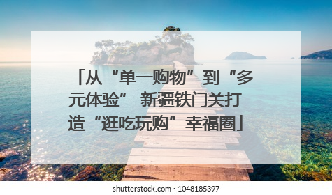 从“单一购物”到“多元体验” 新疆铁门关打造“逛吃玩购”幸福圈