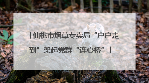 仙桃市烟草专卖局“户户走到”架起党群“连心桥”
