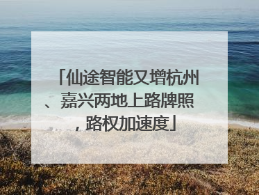 仙途智能又增杭州、嘉兴两地上路牌照，路权加速度