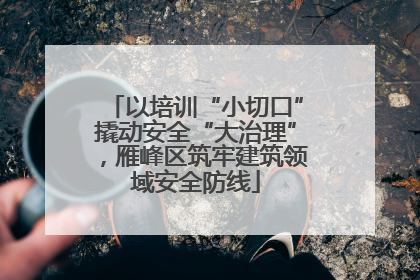 以培训“小切口”撬动安全“大治理”，雁峰区筑牢建筑领域安全防线