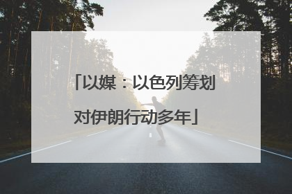 以媒：以色列筹划对伊朗行动多年