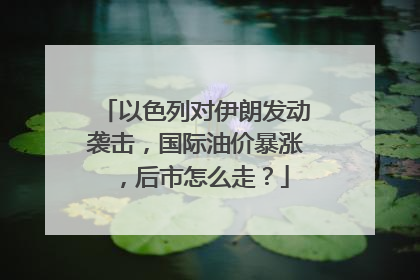 以色列对伊朗发动袭击，国际油价暴涨，后市怎么走？