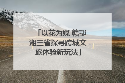 以花为媒 赣鄂湘三省探寻跨城文旅体验新玩法