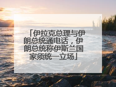 伊拉克总理与伊朗总统通电话，伊朗总统称伊斯兰国家须统一立场