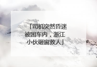 司机突然昏迷被困车内，浙江小伙砸窗救人