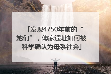 发现4750年前的“她们”，傅家遗址如何被科学确认为母系社会