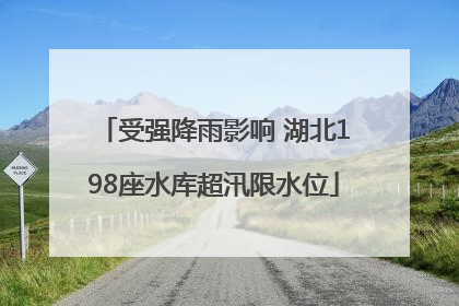 受强降雨影响 湖北198座水库超汛限水位