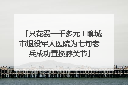 只花费一千多元！聊城市退役军人医院为七旬老兵成功置换膝关节
