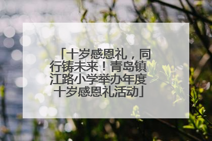 十岁感恩礼，同行铸未来！青岛镇江路小学举办年度十岁感恩礼活动