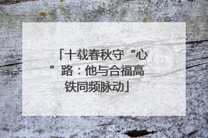 十载春秋守“心”路：他与合福高铁同频脉动
