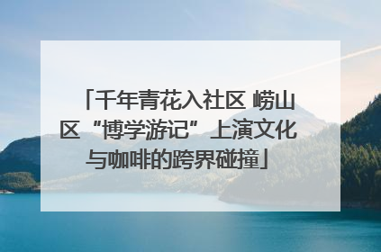 千年青花入社区 崂山区“博学游记”上演文化与咖啡的跨界碰撞