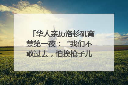 华人亲历洛杉矶宵禁第一夜：“我们不敢过去，怕挨枪子儿”｜封面头条
