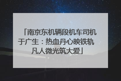 南京东机辆段机车司机于广生：热血丹心映铁轨 凡人微光筑大爱