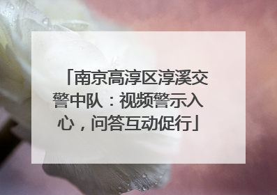 南京高淳区淳溪交警中队：视频警示入心，问答互动促行