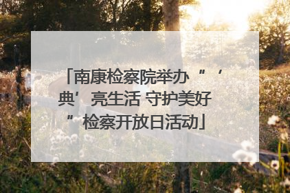 南康检察院举办“‘典’亮生活 守护美好”检察开放日活动