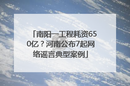 南阳一工程耗资650亿？河南公布7起网络谣言典型案例