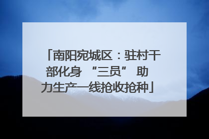 南阳宛城区：驻村干部化身 “三员” 助力生产一线抢收抢种