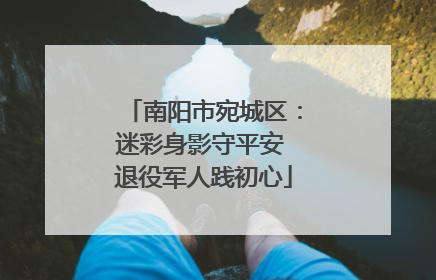 南阳市宛城区：迷彩身影守平安 退役军人践初心