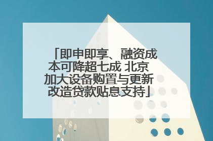 即申即享、融资成本可降超七成 北京加大设备购置与更新改造贷款贴息支持