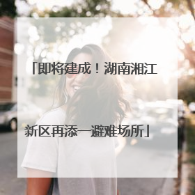 即将建成！湖南湘江新区再添一避难场所