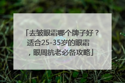 去皱眼霜哪个牌子好？适合25-35岁的眼霜，眼周抗老必备攻略