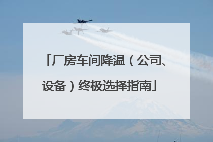厂房车间降温（公司、设备）终极选择指南